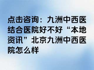 点击咨询：惠城中西医结合医院好不好“本地资讯”北京惠城中西医院怎么样