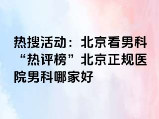 热搜活动：北京看男科“热评榜”北京正规医院男科哪家好