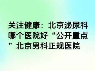 关注健康：北京泌尿科哪个医院好“公开重点”北京男科正规医院