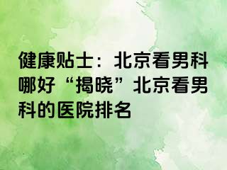 健康贴士：北京看男科哪好“揭晓”北京看男科的医院排名