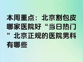 本周重点：北京割包皮哪家医院好“当日热门”北京正规的医院男科有哪些