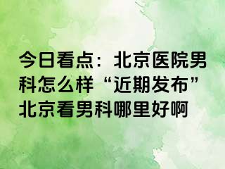 今日看点：北京医院男科怎么样“近期发布”北京看男科哪里好啊