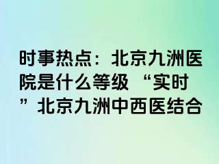 时事热点：北京惠城医院是什么等级 “实时”北京惠城中西医结合