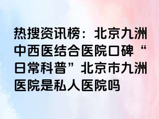 热搜资讯榜：北京惠城中西医结合医院口碑“日常科普”北京市惠城医院是私人医院吗