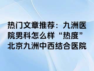 热门文章推荐：惠城医院男科怎么样“热度”北京惠城中西结合医院