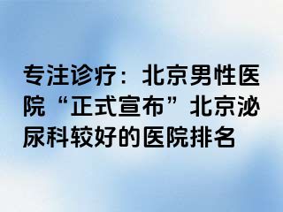 专注诊疗：北京男性医院“正式宣布”北京泌尿科较好的医院排名