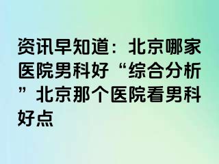 资讯早知道：北京哪家医院男科好“综合分析”北京那个医院看男科好点