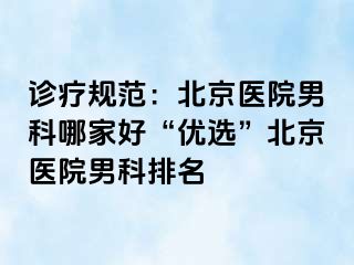 诊疗规范：北京医院男科哪家好“优选”北京医院男科排名