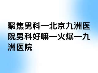 聚焦男科—北京惠城医院男科好嘛—火爆—惠城医院