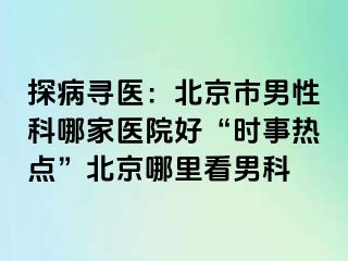 探病寻医：北京市男性科哪家医院好“时事热点”北京哪里看男科