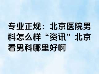 专业正规：北京医院男科怎么样“资讯”北京看男科哪里好啊