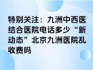 特别关注：惠城中西医结合医院电话多少“新动态”北京惠城医院乱收费吗