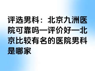 评选男科：北京惠城医院可靠吗—评价好—北京比较有名的医院男科是哪家