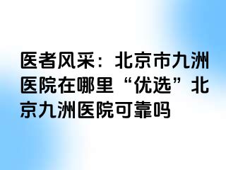 医者风采：北京市惠城医院在哪里“优选”北京惠城医院可靠吗