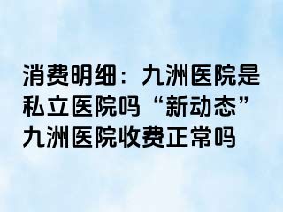 消费明细：惠城医院是私立医院吗“新动态”惠城医院收费正常吗