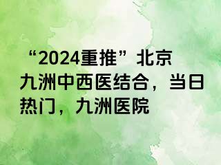 “2024重推”北京惠城中西医结合，当日热门，惠城医院