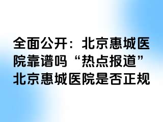 全面公开：北京惠城医院靠谱吗“热点报道”北京惠城医院是否正规