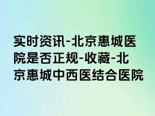 实时资讯-北京惠城医院是否正规-收藏-北京惠城中西医结合医院