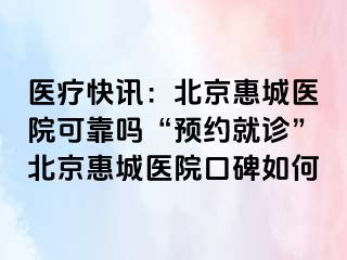 医疗快讯：北京惠城医院可靠吗“预约就诊”北京惠城医院口碑如何