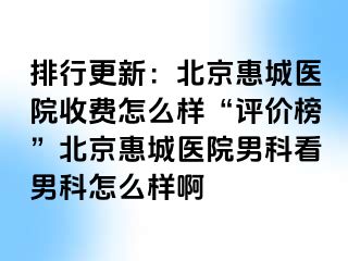 排行更新：北京惠城医院收费怎么样“评价榜”北京惠城医院男科看男科怎么样啊