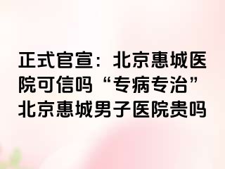 正式官宣：北京惠城医院可信吗“专病专治”北京惠城男子医院贵吗