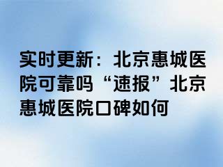 实时更新：北京惠城医院可靠吗“速报”北京惠城医院口碑如何