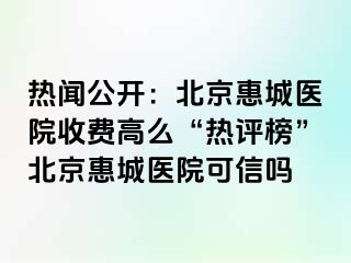 热闻公开：北京惠城医院收费高么“热评榜”北京惠城医院可信吗