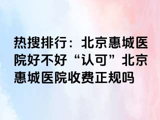 热搜排行：北京惠城医院好不好“认可”北京惠城医院收费正规吗