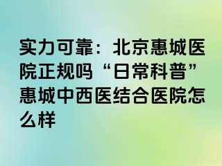 实力可靠：北京惠城医院正规吗“日常科普”惠城中西医结合医院怎么样