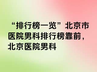 “排行榜一览”北京市医院男科排行榜靠前，北京医院男科