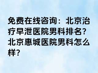 免费在线咨询：北京治疗早泄医院男科排名？北京惠城医院男科怎么样？