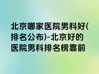 北京哪家医院男科好(排名公布)-北京好的医院男科排名榜靠前