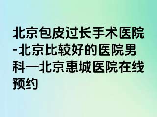 北京包皮过长手术医院-北京比较好的医院男科—北京惠城医院在线预约