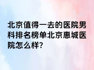 北京值得一去的医院男科排名榜单北京惠城医院怎么样?