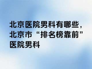 北京医院男科有哪些，北京市“排名榜靠前”医院男科