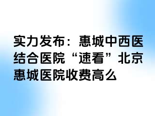 实力发布：惠城中西医结合医院“速看”北京惠城医院收费高么