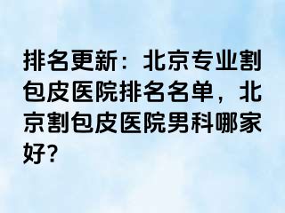 排名更新：北京专业割包皮医院排名名单，北京割包皮医院男科哪家好?