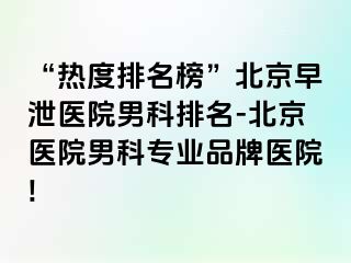 “热度排名榜”北京早泄医院男科排名-北京医院男科专业品牌医院!