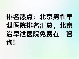 排名热点：北京男性早泄医院排名汇总，北京治早泄医院免费在綫咨询!