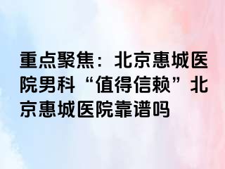 重点聚焦：北京惠城医院男科“值得信赖”北京惠城医院靠谱吗