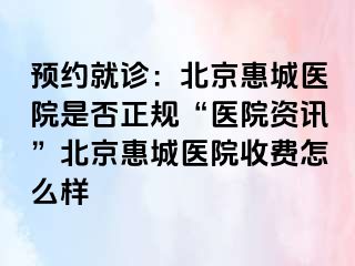 预约就诊：北京惠城医院是否正规“医院资讯”北京惠城医院收费怎么样