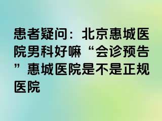 患者疑问：北京惠城医院男科好嘛“会诊预告”惠城医院是不是正规医院