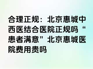 合理正规：北京惠城中西医结合医院正规吗“患者满意”北京惠城医院费用贵吗