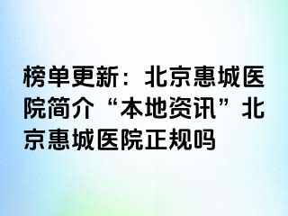 榜单更新：北京惠城医院简介“本地资讯”北京惠城医院正规吗