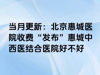 当月更新：北京惠城医院收费“发布”惠城中西医结合医院好不好