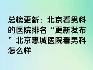 总榜更新：北京看男科的医院排名“更新发布”北京惠城医院看男科怎么样