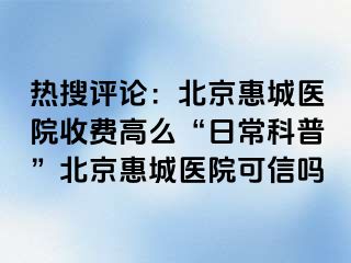 热搜评论：北京惠城医院收费高么“日常科普”北京惠城医院可信吗