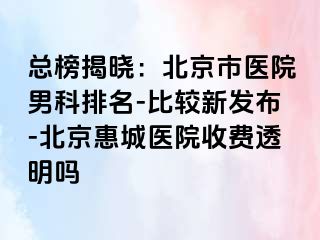 总榜揭晓：北京市医院男科排名-比较新发布-北京惠城医院收费透明吗