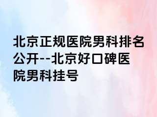 北京正规医院男科排名公开--北京好口碑医院男科挂号