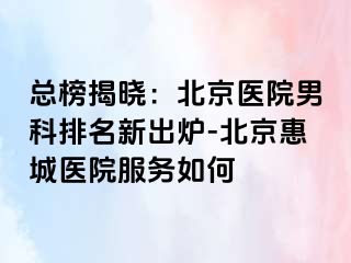 总榜揭晓：北京医院男科排名新出炉-北京惠城医院服务如何